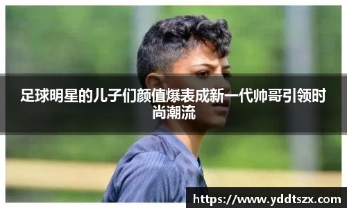 足球明星的儿子们颜值爆表成新一代帅哥引领时尚潮流