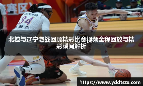 北控与辽宁激战回顾精彩比赛视频全程回放与精彩瞬间解析