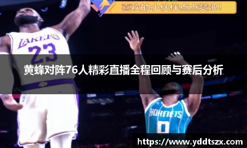 黄蜂对阵76人精彩直播全程回顾与赛后分析